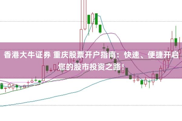 香港大牛证券 重庆股票开户指南:快速、便捷开启您的股市投资之路!