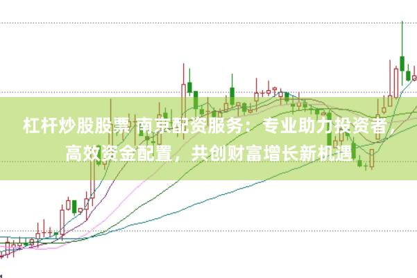 杠杆炒股股票 南京配资服务：专业助力投资者，高效资金配置，共创财富增长新机遇