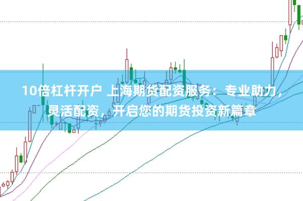10倍杠杆开户 上海期货配资服务:专业助力,灵活配资,开启您的期货投资新篇章