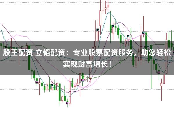 股王配资 立韬配资：专业股票配资服务，助您轻松实现财富增长！