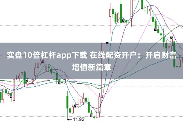 实盘10倍杠杆app下载 在线配资开户：开启财富增值新篇章