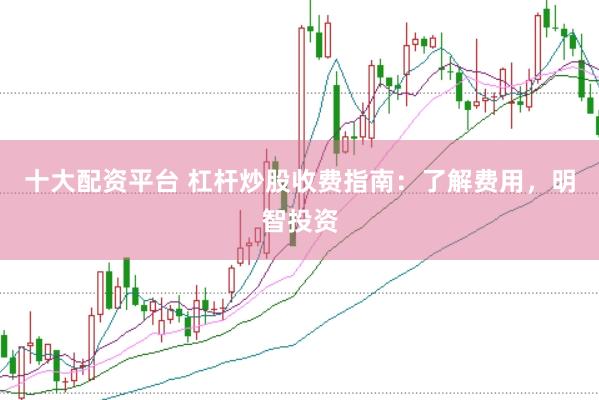十大配资平台 杠杆炒股收费指南:了解费用,明智投资