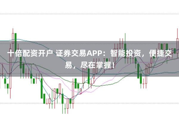十倍配资开户 证券交易APP:智能投资,便捷交易,尽在掌握!