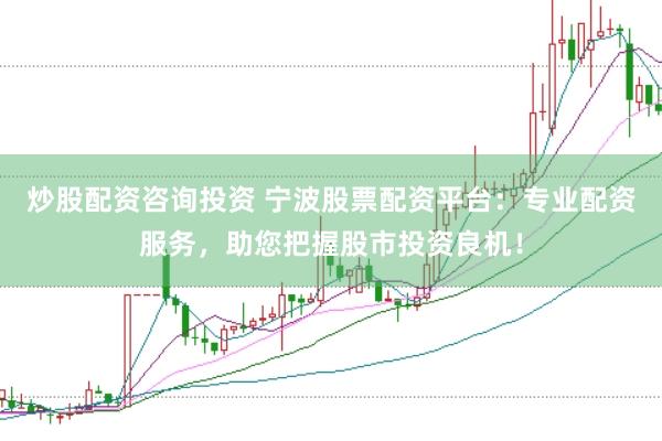 炒股配资咨询投资 宁波股票配资平台：专业配资服务，助您把握股市投资良机！