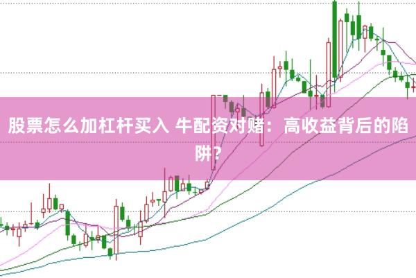 股票怎么加杠杆买入 牛配资对赌:高收益背后的陷阱?