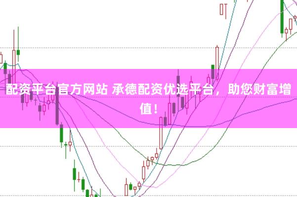 配资平台官方网站 承德配资优选平台，助您财富增值！