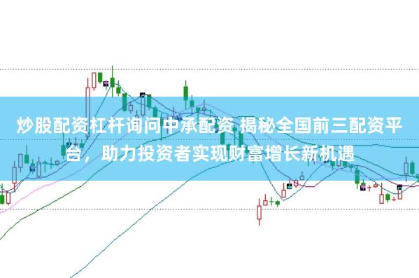 炒股配资杠杆询问中承配资 揭秘全国前三配资平台，助力投资者实现财富增长新机遇