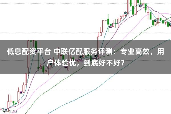 低息配资平台 中联亿配服务评测:专业高效,用户体验优,到底好不好?