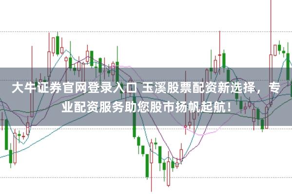 大牛证券官网登录入口 玉溪股票配资新选择,专业配资服务助您股市扬帆起航!