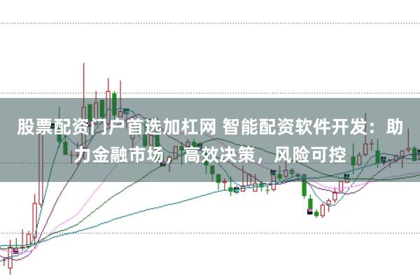 股票配资门户首选加杠网 智能配资软件开发:助力金融市场,高效决策,风险可控