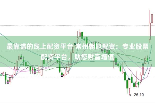 最靠谱的线上配资平台 常州朝旭配资:专业股票配资平台,助您财富增值