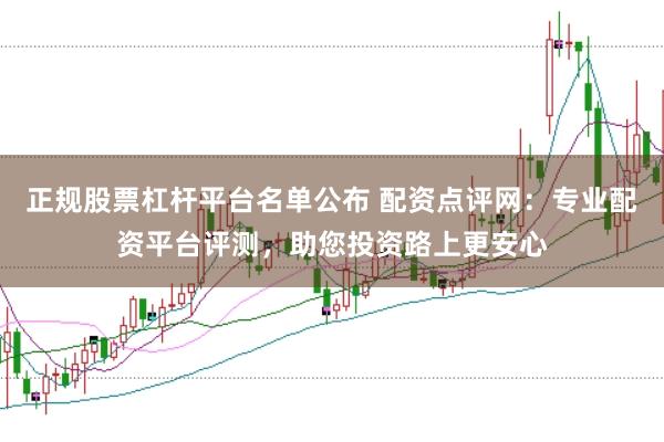 正规股票杠杆平台名单公布 配资点评网:专业配资平台评测,助您投资路上更安心