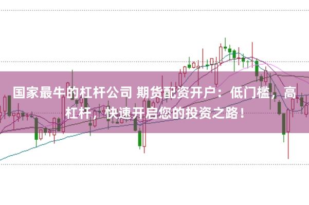 国家最牛的杠杆公司 期货配资开户:低门槛,高杠杆,快速开启您的投资之路!