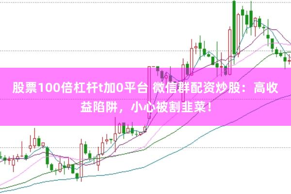 股票100倍杠杆t加0平台 微信群配资炒股:高收益陷阱,小心被割韭菜!