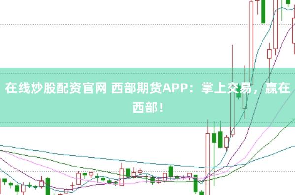 在线炒股配资官网 西部期货APP:掌上交易,赢在西部!