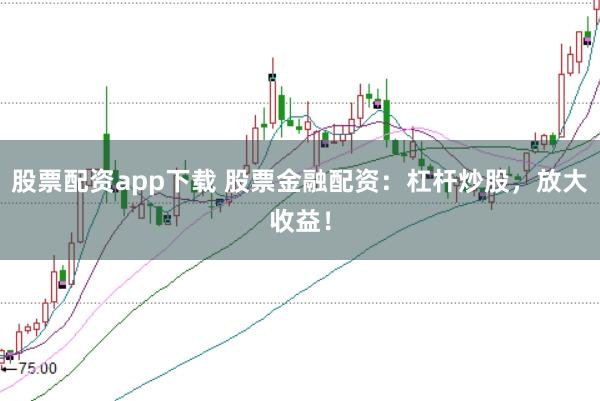 股票配资app下载 股票金融配资:杠杆炒股,放大收益!