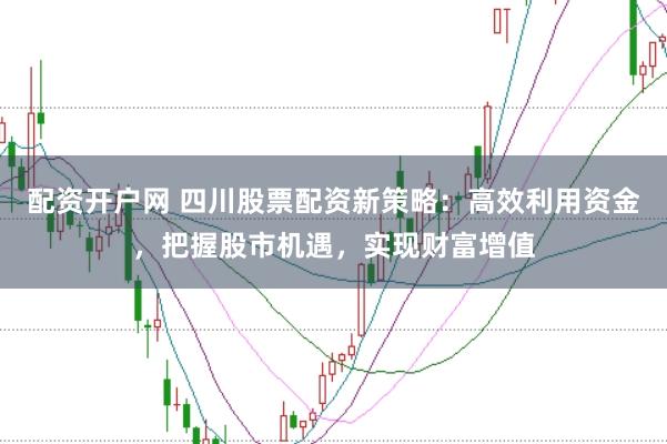 配资开户网 四川股票配资新策略:高效利用资金,把握股市机遇,实现财富增值