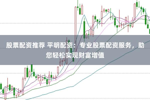 股票配资推荐 平明配资:专业股票配资服务,助您轻松实现财富增值