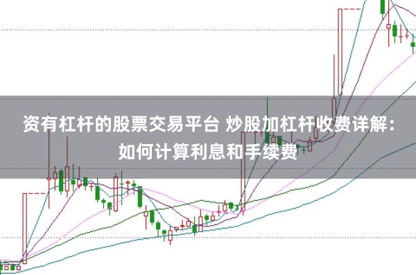 资有杠杆的股票交易平台 炒股加杠杆收费详解:如何计算利息和手续费
