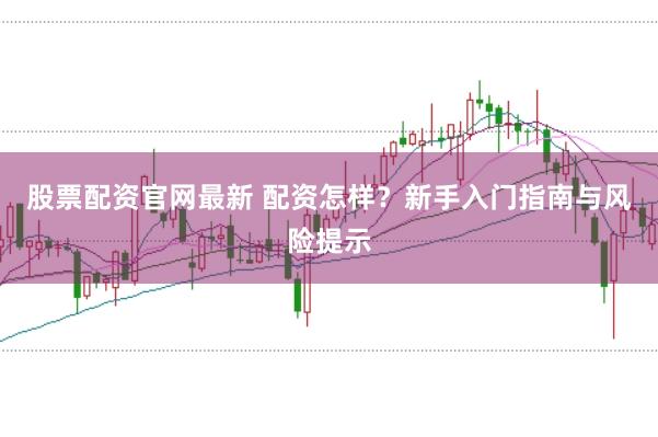 股票配资官网最新 配资怎样?新手入门指南与风险提示