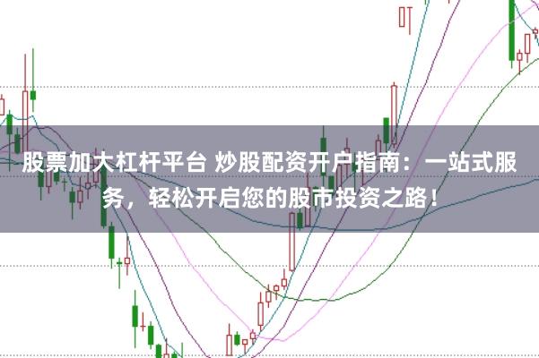 股票加大杠杆平台 炒股配资开户指南：一站式服务，轻松开启您的股市投资之路！