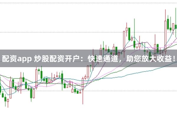 配资app 炒股配资开户：快速通道，助您放大收益！