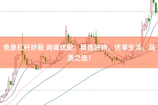 免息杠杆炒股 尚城优配：精选好物，优享生活，品质之选！