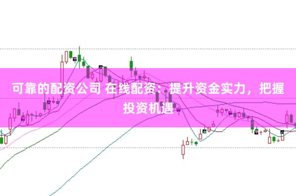 可靠的配资公司 在线配资:提升资金实力,把握投资机遇