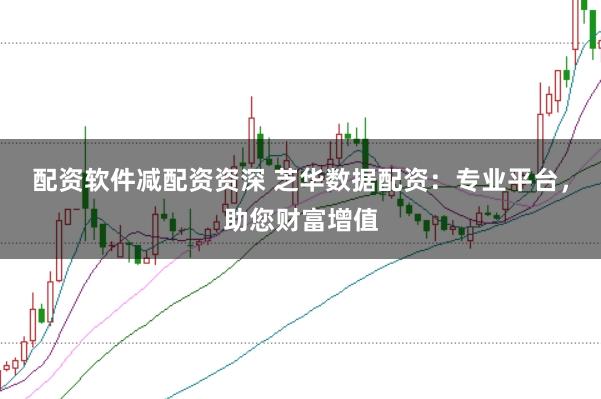 配资软件减配资资深 芝华数据配资:专业平台,助您财富增值