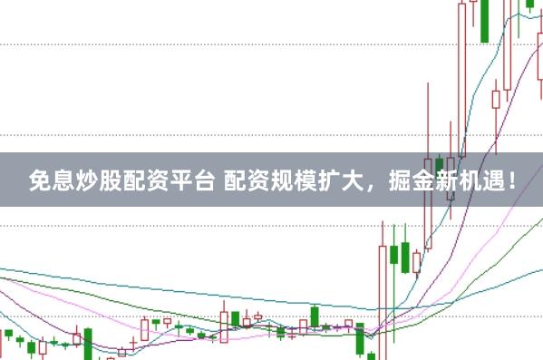 免息炒股配资平台 配资规模扩大,掘金新机遇!