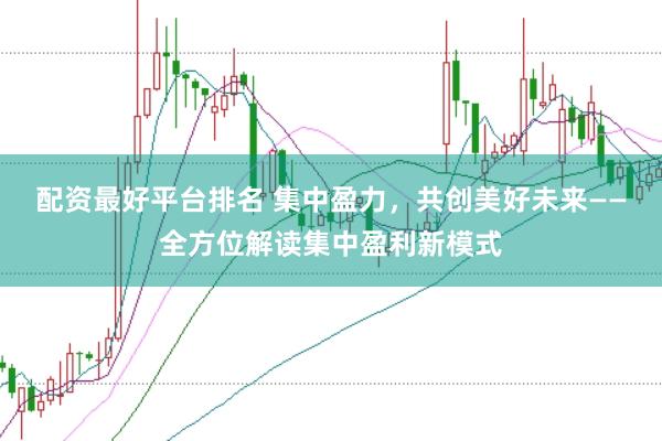 配资最好平台排名 集中盈力,共创美好未来——全方位解读集中盈利新模式