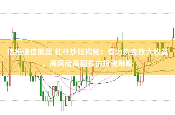 信维通信股票 杠杆炒股揭秘:借力资金放大收益,高风险高回报的投资策略