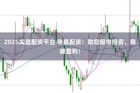 2025实盘配资平台 稳赢配资:助您股市投资,稳健盈利!