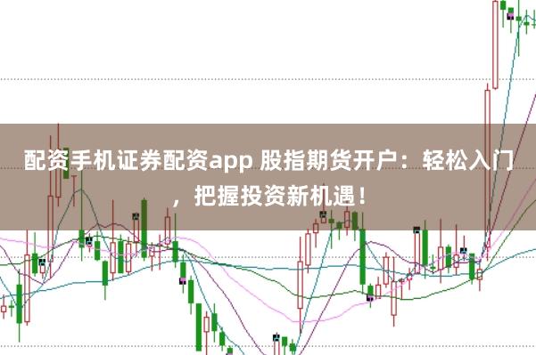 配资手机证券配资app 股指期货开户:轻松入门,把握投资新机遇!