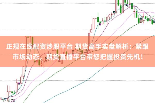 正规在线配资炒股平台 期货高手实盘解析:紧跟市场动态,期货直播平台带您把握投资先机!