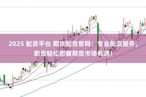 2025 配资平台 期货配资官网:专业配资服务,助您轻松把握期货市场机遇!
