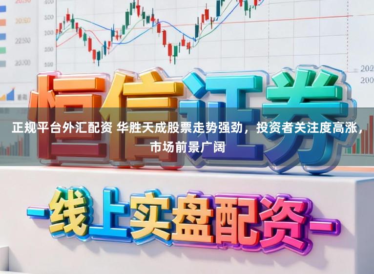 正规平台外汇配资 华胜天成股票走势强劲,投资者关注度高涨,市场前景广阔