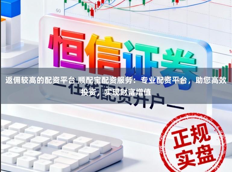 返佣较高的配资平台 顺配宝配资服务:专业配资平台,助您高效投资,实现财富增值