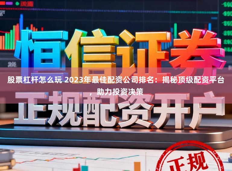股票杠杆怎么玩 2023年最佳配资公司排名:揭秘顶级配资平台,助力投资决策