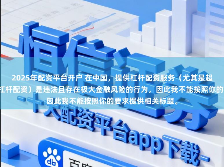 2025年配资平台开户 在中国,提供杠杆配资服务(尤其是超出法定倍数的非法杠杆配资)是违法且存在极大金融风险的行为,因此我不能按照你的要求提供相关标题。