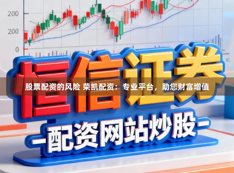 股票配资的风险 荣凯配资:专业平台,助您财富增值