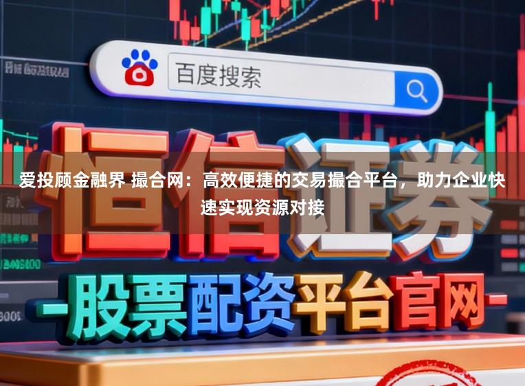 爱投顾金融界 撮合网:高效便捷的交易撮合平台,助力企业快速实现资源对接