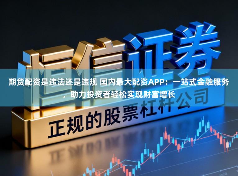 期货配资是违法还是违规 国内最大配资APP:一站式金融服务,助力投资者轻松实现财富增长