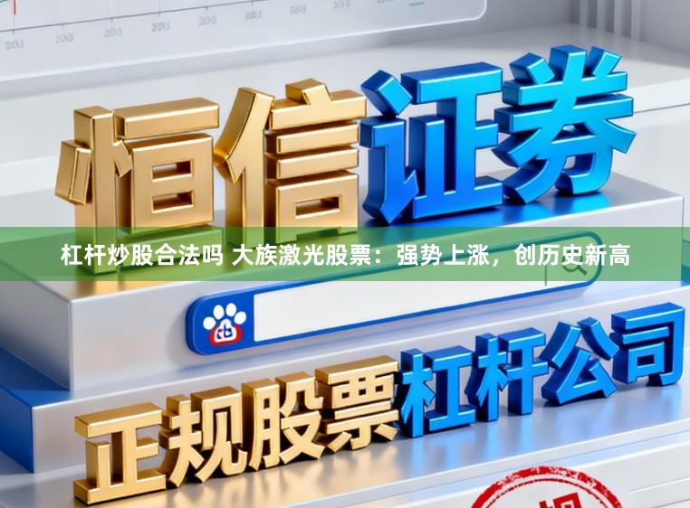 杠杆炒股合法吗 大族激光股票：强势上涨，创历史新高