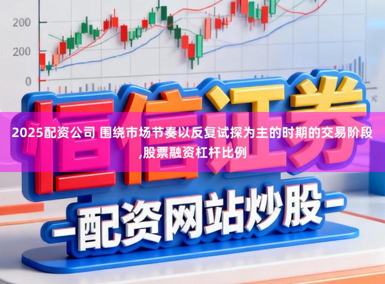 2025配资公司 围绕市场节奏以反复试探为主的时期的交易阶段,股票融资杠杆比例