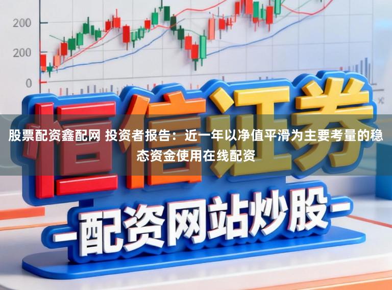 股票配资鑫配网 投资者报告：近一年以净值平滑为主要考量的稳态资金使用在线配资