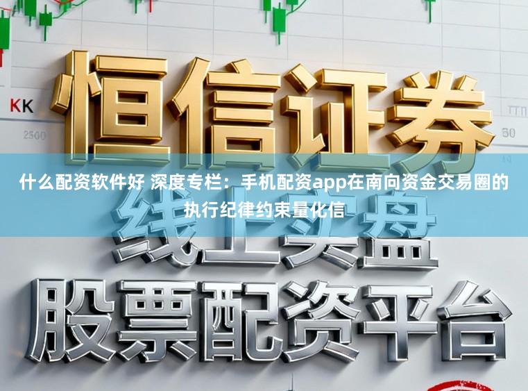 什么配资软件好 深度专栏：手机配资app在南向资金交易圈的执行纪律约束量化信