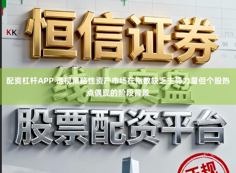 配资杠杆APP 透视策略性资产市场在指数缺乏主导力量但个股热点偶现的阶段背景