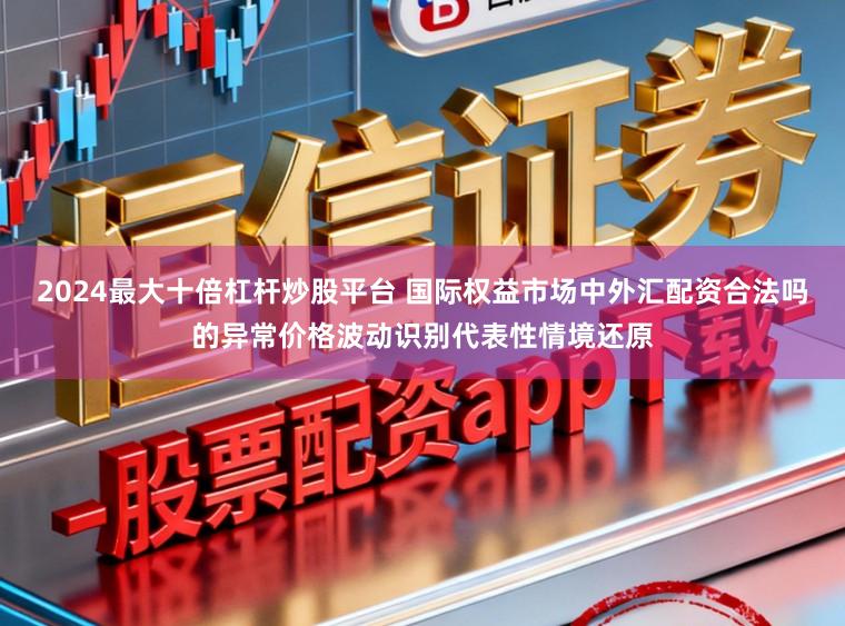 2024最大十倍杠杆炒股平台 国际权益市场中外汇配资合法吗的异常价格波动识别代表性情境还原