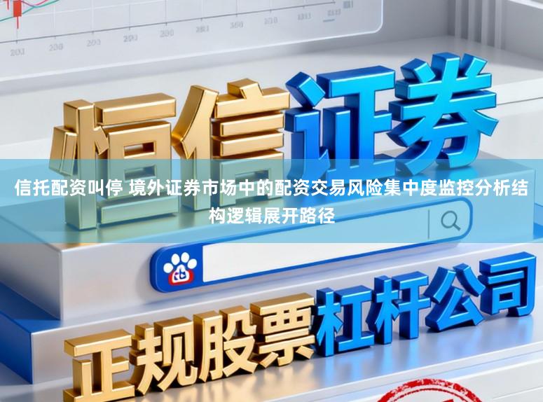 信托配资叫停 境外证券市场中的配资交易风险集中度监控分析结构逻辑展开路径